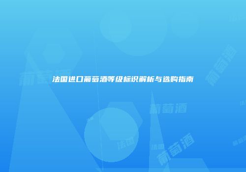 法国进口葡萄酒等级标识解析与选购指南