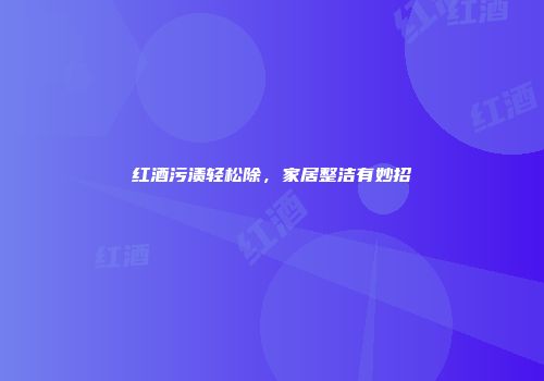 红酒污渍轻松除，家居整洁有妙招