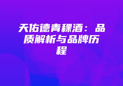 天佑德青稞酒：品质解析与品牌历程