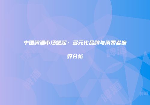 中国啤酒市场崛起：多元化品牌与消费者偏好分析