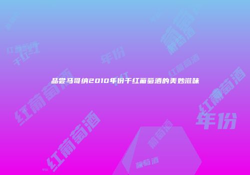 品尝马哥纳2010年份干红葡萄酒的美妙滋味