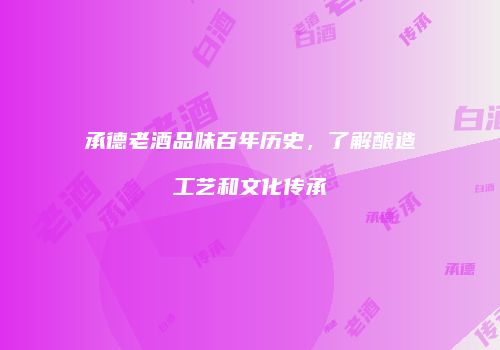 承德老酒品味百年历史，了解酿造工艺和文化传承