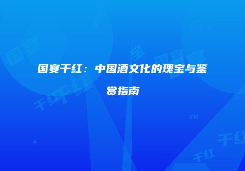 国宴干红：中国酒文化的瑰宝与鉴赏指南