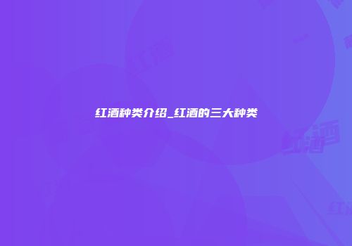 红酒种类介绍_红酒的三大种类
