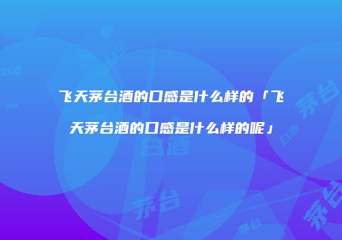 飞天茅台酒的口感是什么样的「飞天茅台酒的口感是什么样的呢」