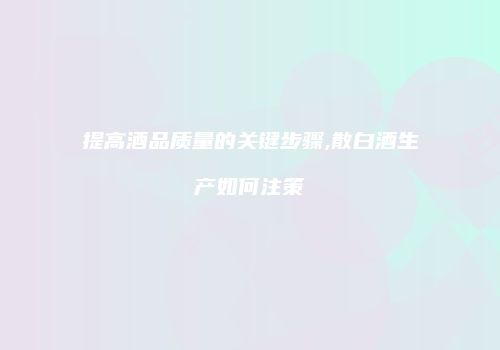 提高酒品质量的关键步骤,散白酒生产如何注策
