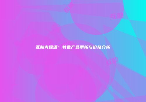 互助青稞酒：特色产品解析与价格分析