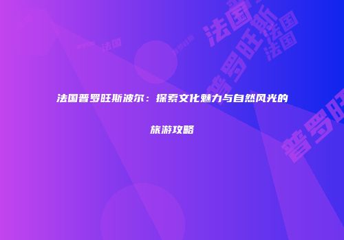 法国普罗旺斯波尔：探索文化魅力与自然风光的旅游攻略