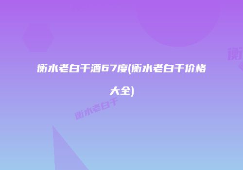 衡水老白干酒67度(衡水老白干价格大全)
