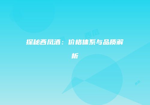 探秘西凤酒：价格体系与品质解析