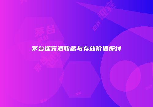 茅台迎宾酒收藏与存放价值探讨