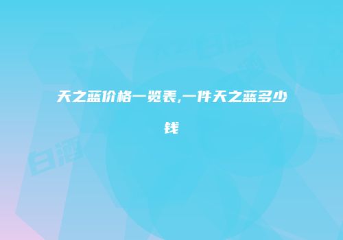天之蓝价格一览表,一件天之蓝多少钱