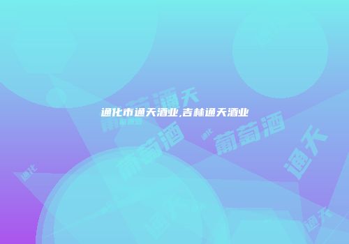通化市通天酒业,吉林通天酒业