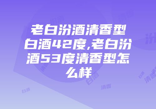 老白汾酒清香型白酒42度,老白汾酒53度清香型怎么样