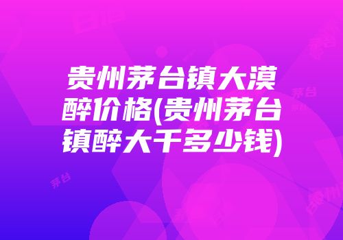 贵州茅台镇大漠醉价格(贵州茅台镇醉大千多少钱)