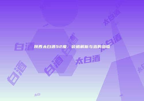 陕西太白酒52度：价格解析与选购指南