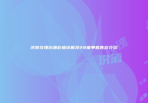 济南玫瑰汾酒价格详解及28度单瓶售价介绍