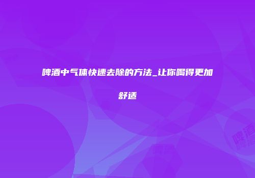 啤酒中气体快速去除的方法_让你喝得更加舒适
