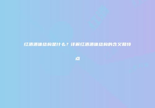 红酒酒体结构是什么？详解红酒酒体结构的含义和特点