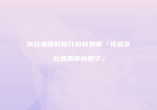 茅台酒哪时候开始有飘带「传说茅台酒飘带的数字」