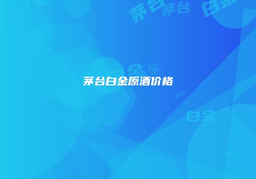 茅台白金原酒价格