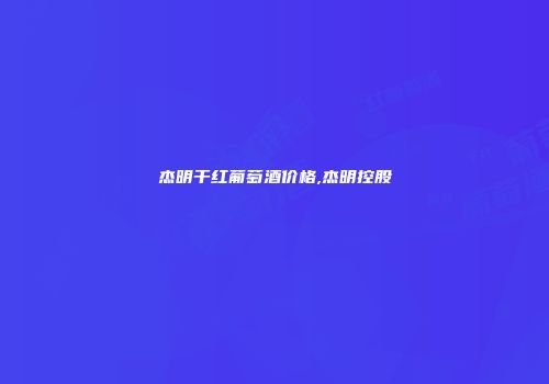 杰明干红葡萄酒价格,杰明控股
