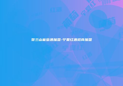 贺兰山葡萄酒加盟-宁夏红酒招商加盟