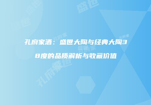 孔府家酒：盛世大陶与经典大陶38度的品质解析与收藏价值