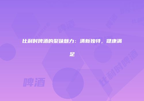 比利时啤酒的梨味魅力：清新独特，健康满足