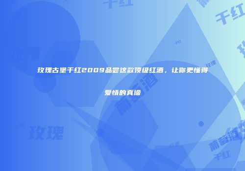 玫瑰古堡干红2009品尝这款顶级红酒，让你更懂得爱情的真谛