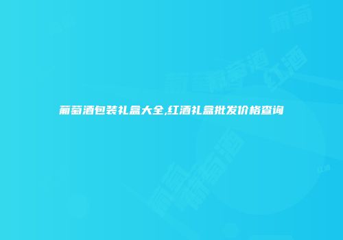 葡萄酒包装礼盒大全,红酒礼盒批发价格查询