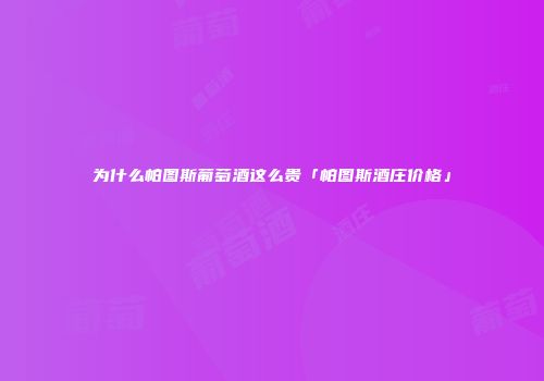 为什么帕图斯葡萄酒这么贵「帕图斯酒庄价格」