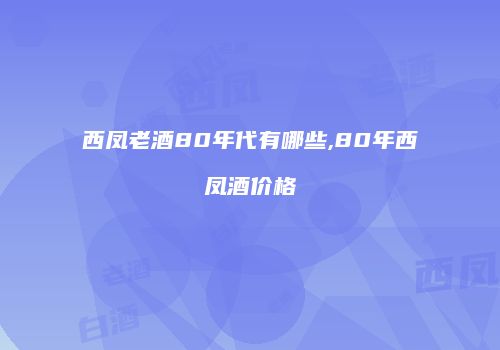 西凤老酒80年代有哪些,80年西凤酒价格