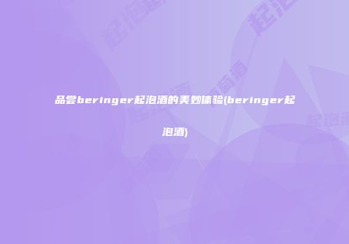 品尝beringer起泡酒的美妙体验(beringer起泡酒)
