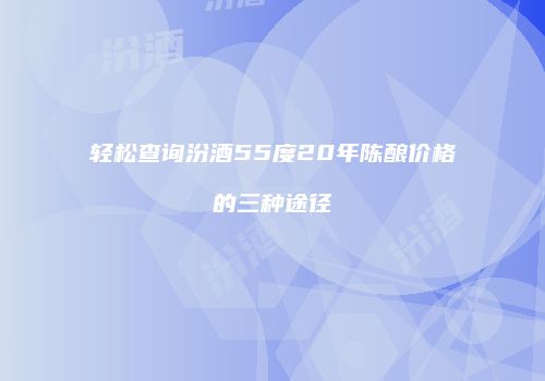 轻松查询汾酒55度20年陈酿价格的三种途径