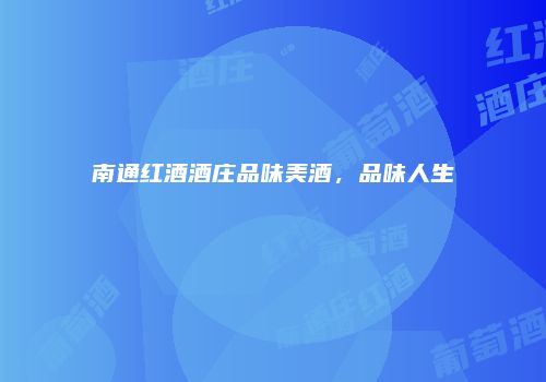 南通红酒酒庄品味美酒，品味人生