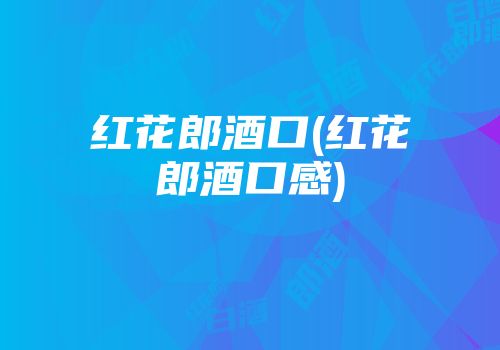 红花郎酒口(红花郎酒口感)
