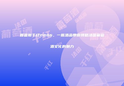 普雷斯干红2006，一瓶酒品带你领略法国葡萄酒文化的魅力