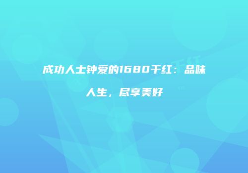 成功人士钟爱的1680干红：品味人生，尽享美好