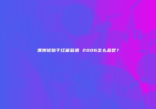 澳洲琥珀干红葡萄酒 2006怎么品尝？