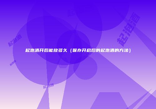 起泡酒开后能放多久（保存开启后的起泡酒的方法）