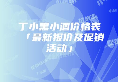 丁小黑小酒价格表「最新报价及促销活动」