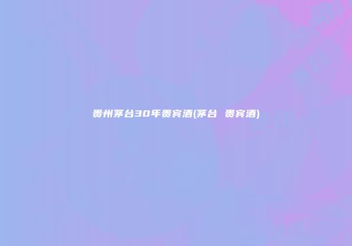 贵州茅台30年贵宾酒(茅台 贵宾酒)