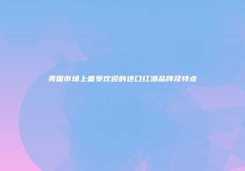 美国市场上备受欢迎的进口红酒品牌及特点