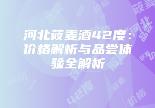 河北莜麦酒42度：价格解析与品尝体验全解析