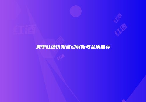 夏季红酒价格波动解析与品质推荐