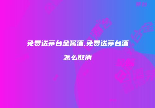 免费送茅台金酱酒,免费送茅台酒怎么取消