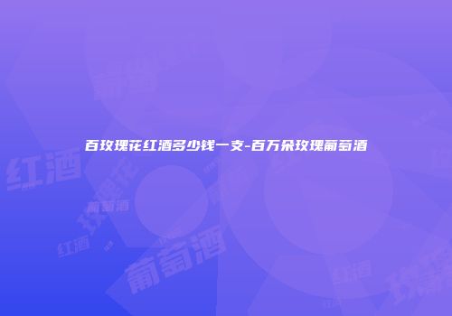 百玫瑰花红酒多少钱一支-百万朵玫瑰葡萄酒
