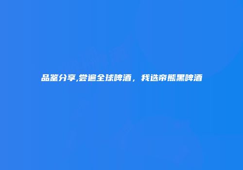 品鉴分享,尝遍全球啤酒，我选帝熊黑啤酒
