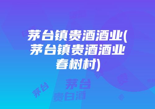 茅台镇贵酒酒业(茅台镇贵酒酒业春树村)